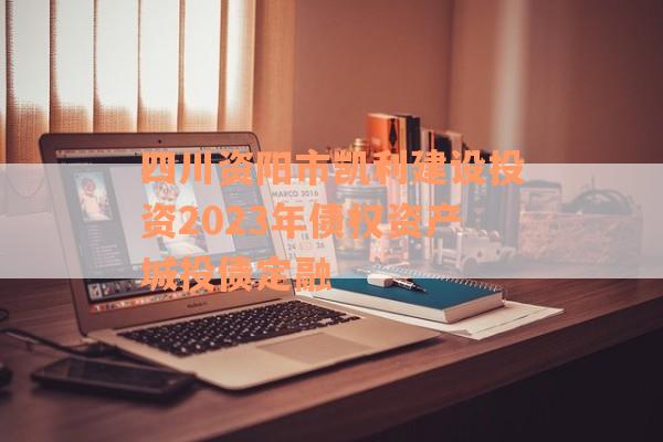 四川资阳市凯利建设投资2023年债权资产城投债定融