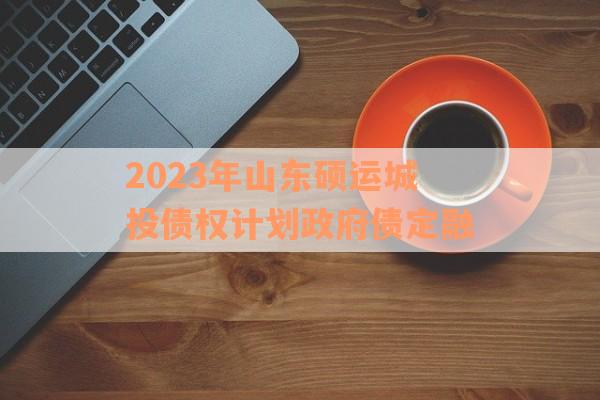 2023年山东硕运城投债权计划政府债定融