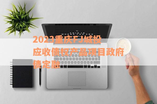 2023重庆FJ城投应收债权产品项目政府债定融