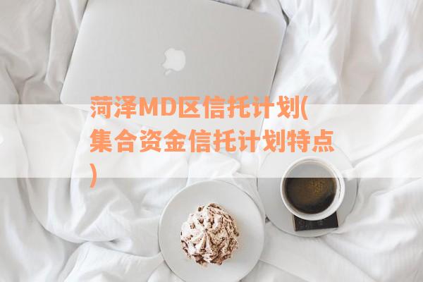 菏泽MD区信托计划(集合资金信托计划特点)