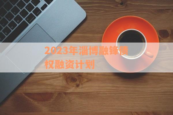 2023年淄博融锋债权融资计划