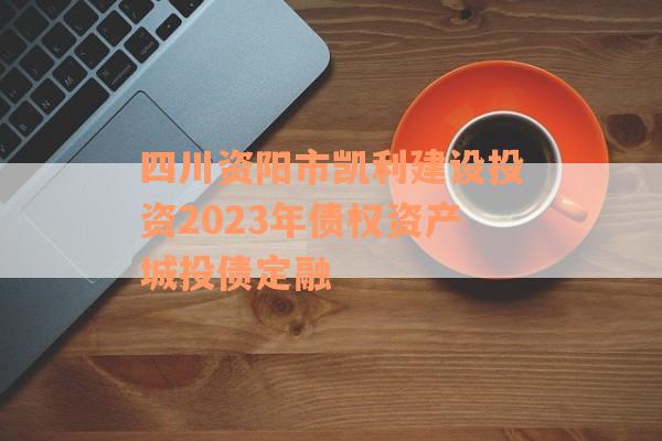 四川资阳市凯利建设投资2023年债权资产城投债定融