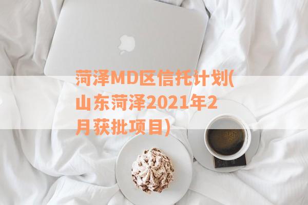 菏泽MD区信托计划(山东菏泽2021年2月获批项目)