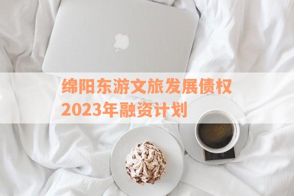 绵阳东游文旅发展债权2023年融资计划