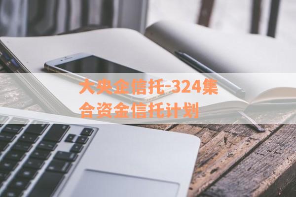 大央企信托-324集合资金信托计划