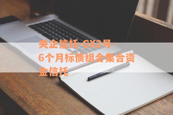 央企信托-GX2号·6个月标债组合集合资金信托