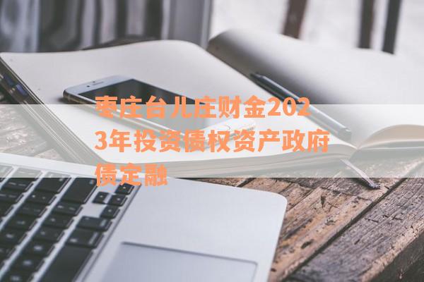 枣庄台儿庄财金2023年投资债权资产政府债定融