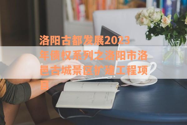 洛阳古都发展2023年债权系列之洛阳市洛邑古城景区扩建工程项目