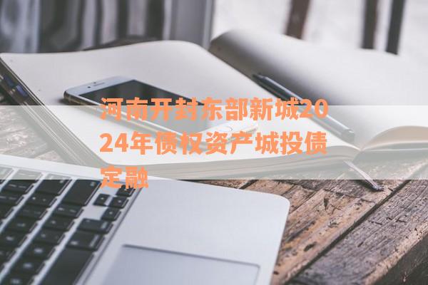 河南开封东部新城2024年债权资产城投债定融