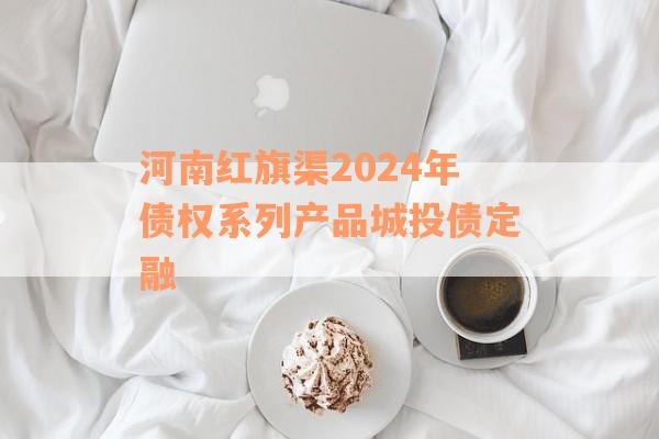 河南红旗渠2024年债权系列产品城投债定融