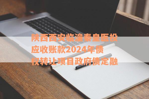 陕西西安临潼秦皇医投应收账款2024年债权转让项目政府债定融