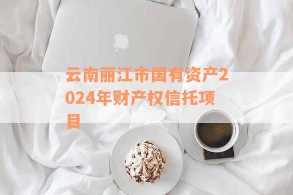 云南丽江市国有资产2024年财产权信托项目