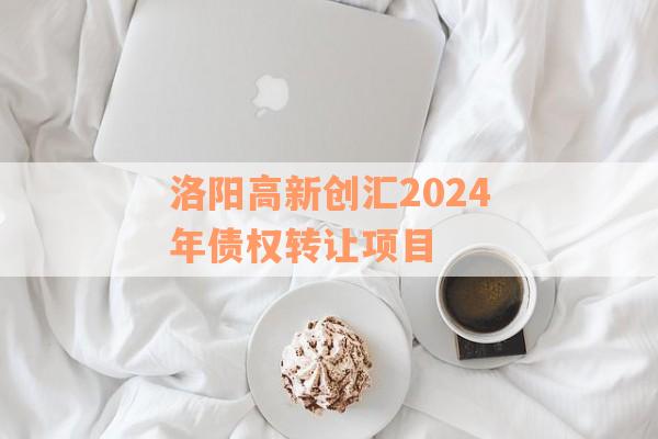 洛阳高新创汇2024年债权转让项目